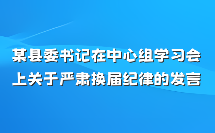 某县委书记在中心组学习会上关于严肃换届纪律的发言