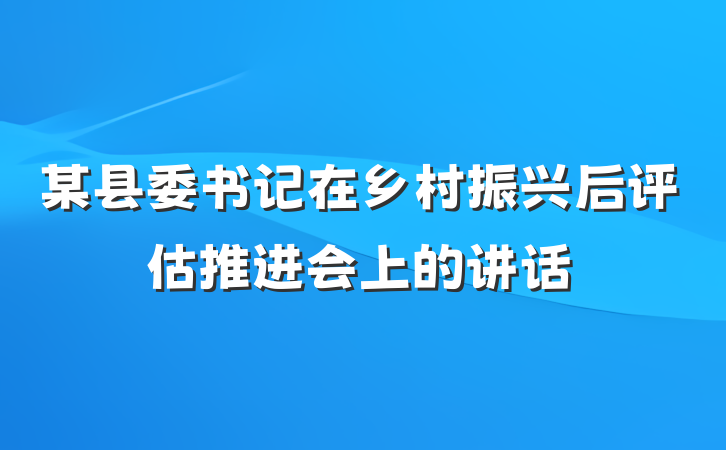 某县委书记在乡村振兴后评估推进会上的讲话