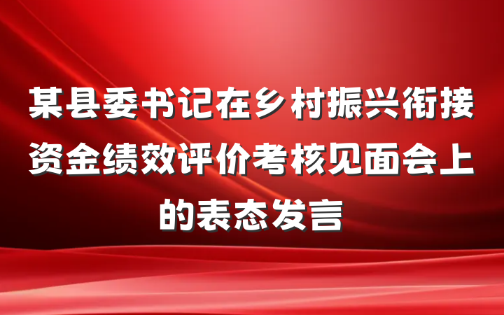 某县委书记在乡村振兴衔接资金绩效评价考核见面会上的表态发言
