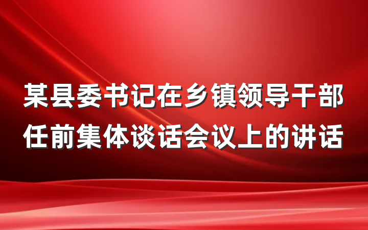 某县委书记在乡镇领导干部任前集体谈话会议上的讲话