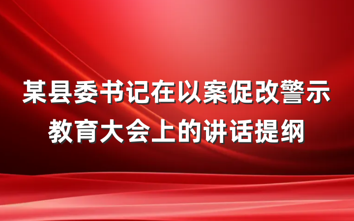 某县委书记在以案促改警示教育大会上的讲话提纲