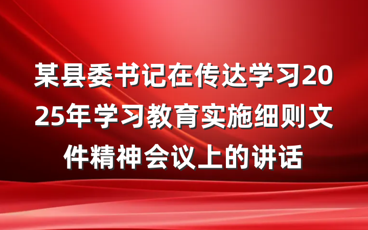 某县委书记在传达学习2025年学习教育实施细则文件精神会议上的讲话