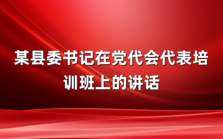 某县委书记在党代会代表培训班上的讲话