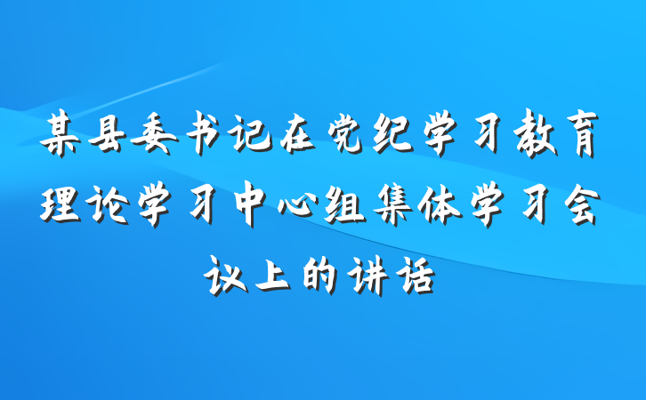 某县委书记在党纪学习教育理论学习中心组集体学习会议上的讲话