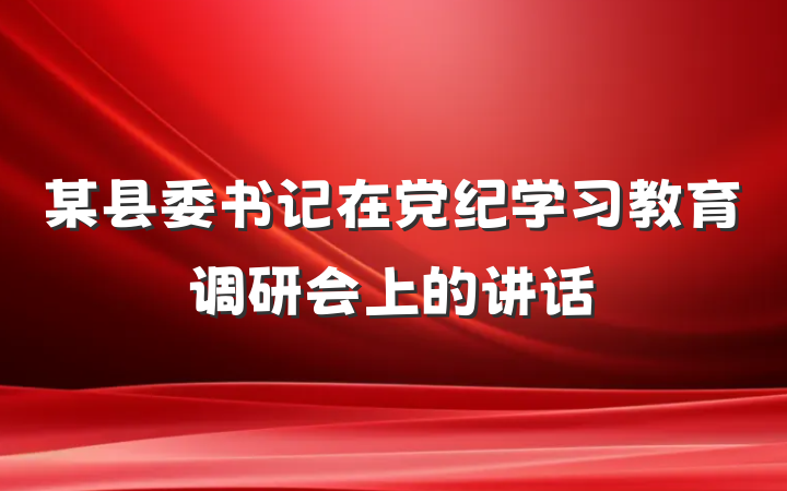 某县委书记在党纪学习教育调研会上的讲话