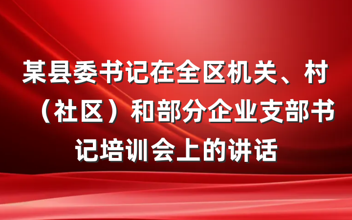 某县委书记在全区机关、村（社区）和部分企业支部书记培训会上的讲话
