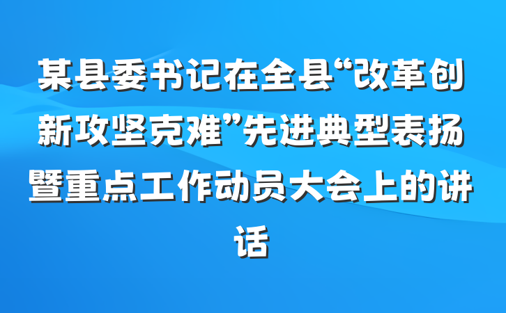 某县委书记在全县“改革创新攻坚克难”先进典型表扬暨重点工作动员大会上的讲话