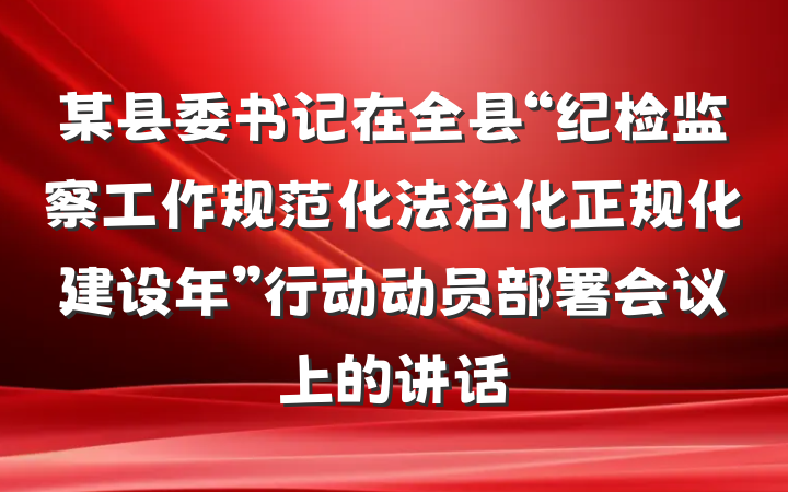 某县委书记在全县“纪检监察工作规范化法治化正规化建设年”行动动员部署会议上的讲话