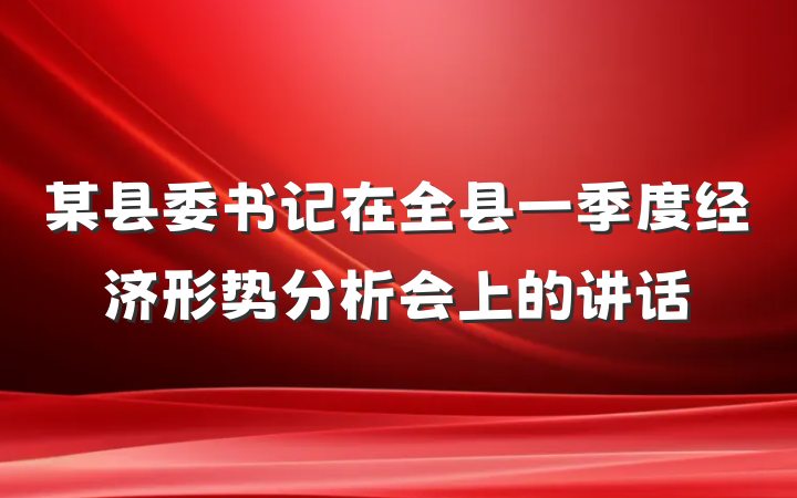 某县委书记在全县一季度经济形势分析会上的讲话