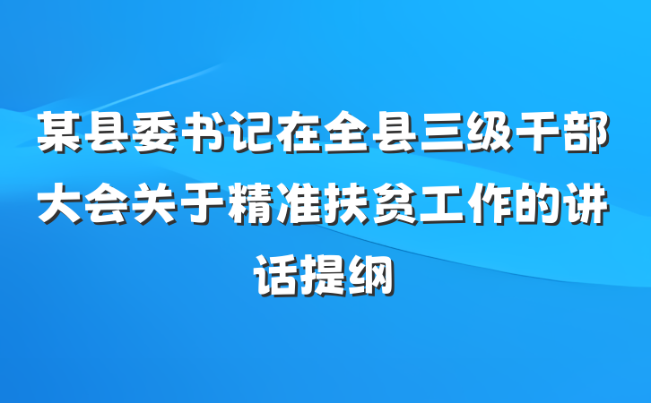 某县委书记在全县三级干部大会关于精准扶贫工作的讲话提纲