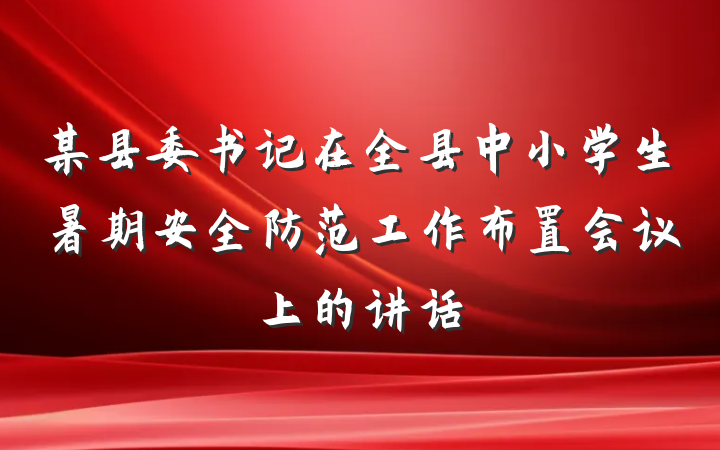 某县委书记在全县中小学生暑期安全防范工作布置会议上的讲话