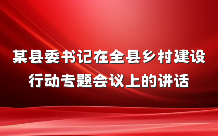某县委书记在全县乡村建设行动专题会议上的讲话