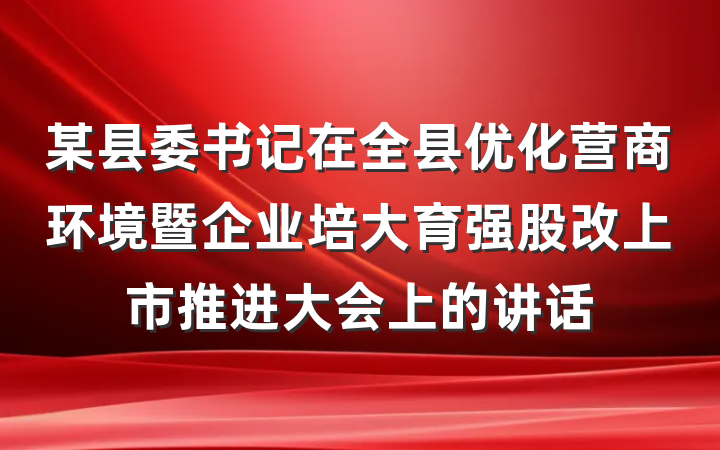 某县委书记在全县优化营商环境暨企业培大育强股改上市推进大会上的讲话