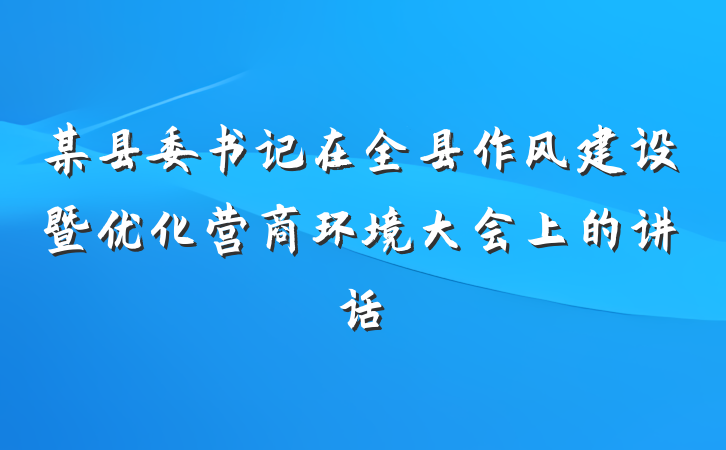 某县委书记在全县作风建设暨优化营商环境大会上的讲话