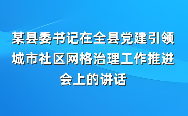 某县委书记在全县党建引领城市社区网格治理工作推进会上的讲话