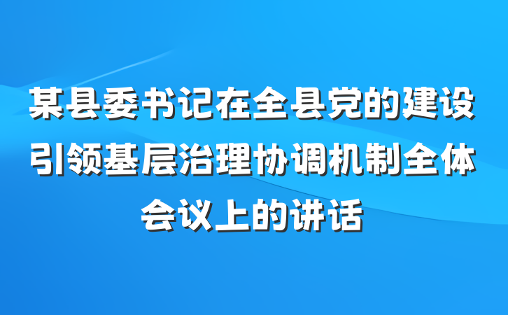 某县委书记在全县党的建设引领基层治理协调机制全体会议上的讲话
