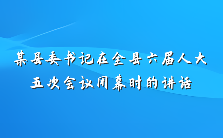 某县委书记在全县六届人大五次会议闭幕时的讲话