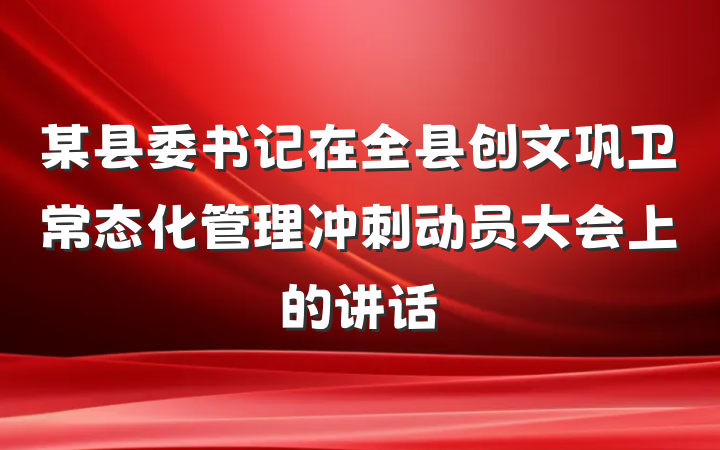某县委书记在全县创文巩卫常态化管理冲刺动员大会上的讲话
