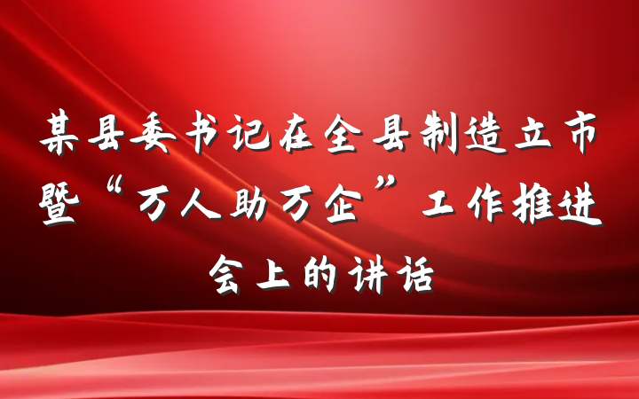 某县委书记在全县制造立市暨“万人助万企”工作推进会上的讲话