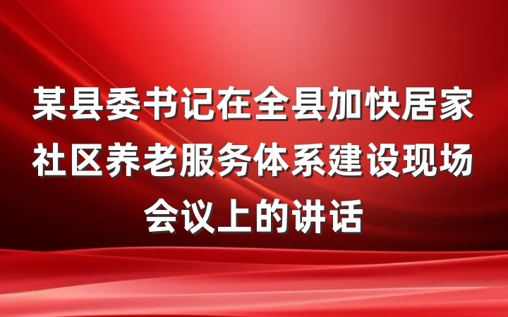 某县委书记在全县加快居家社区养老服务体系建设现场会议上的讲话