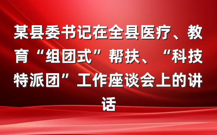 某县委书记在全县医疗、教育“组团式”帮扶、“科技特派团”工作座谈会上的讲话