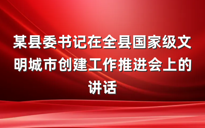 某县委书记在全县国家级文明城市创建工作推进会上的讲话