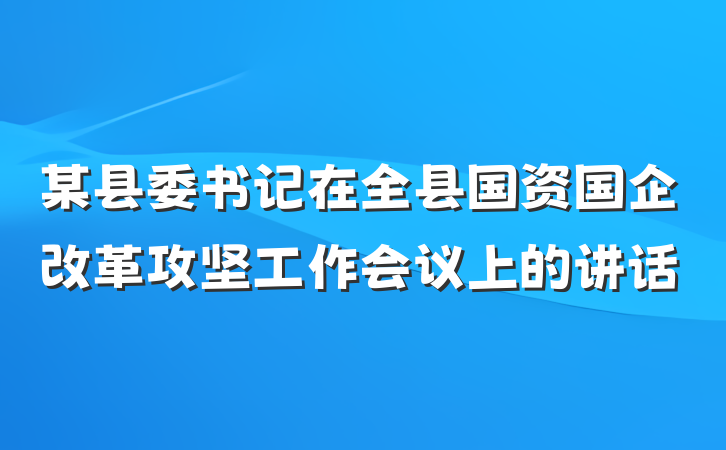 某县委书记在全县国资国企改革攻坚工作会议上的讲话