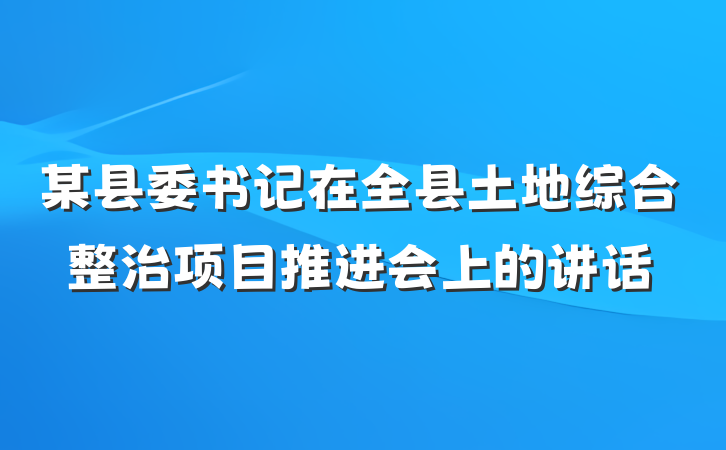 某县委书记在全县土地综合整治项目推进会上的讲话