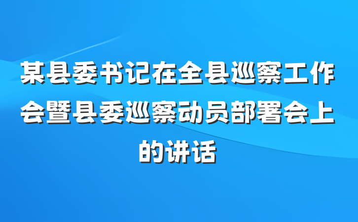 某县委书记在全县巡察工作会暨县委巡察动员部署会上的讲话