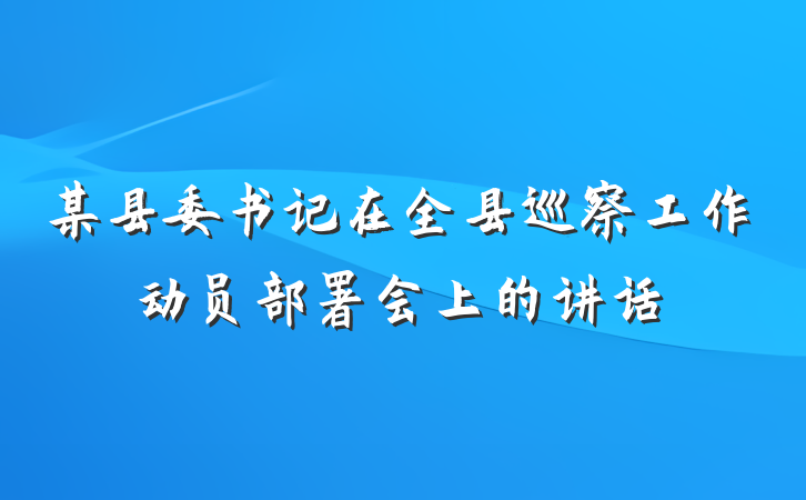 某县委书记在全县巡察工作动员部署会上的讲话