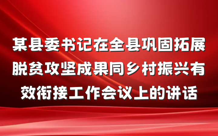 某县委书记在全县巩固拓展脱贫攻坚成果同乡村振兴有效衔接工作会议上的讲话