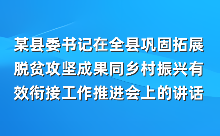 某县委书记在全县巩固拓展脱贫攻坚成果同乡村振兴有效衔接工作推进会上的讲话