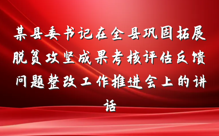 某县委书记在全县巩固拓展脱贫攻坚成果考核评估反馈问题整改工作推进会上的讲话