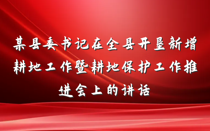 某县委书记在全县开垦新增耕地工作暨耕地保护工作推进会上的讲话