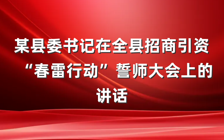 某县委书记在全县招商引资“春雷行动”誓师大会上的讲话