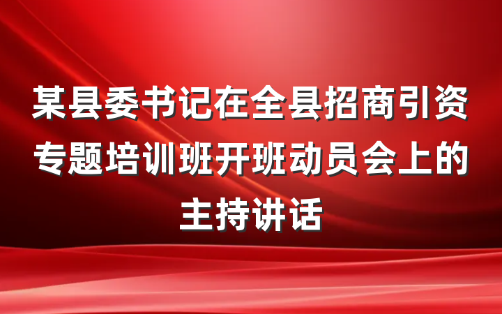 某县委书记在全县招商引资专题培训班开班动员会上的主持讲话