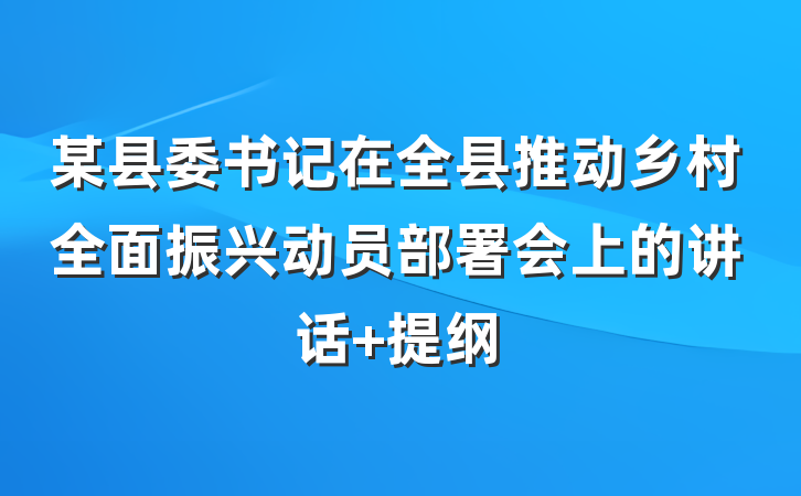 某县委书记在全县推动乡村全面振兴动员部署会上的讲话 提纲