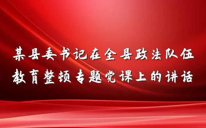 某县委书记在全县政法队伍教育整顿专题党课上的讲话