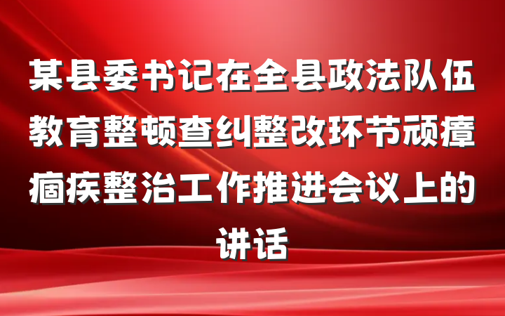 某县委书记在全县政法队伍教育整顿查纠整改环节顽瘴痼疾整治工作推进会议上的讲话