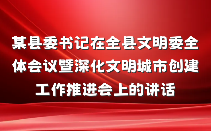 某县委书记在全县文明委全体会议暨深化文明城市创建工作推进会上的讲话