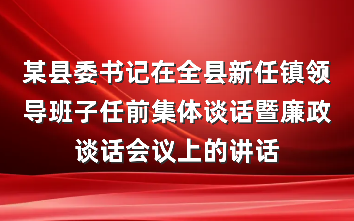 某县委书记在全县新任镇领导班子任前集体谈话暨廉政谈话会议上的讲话