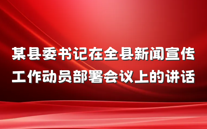 某县委书记在全县新闻宣传工作动员部署会议上的讲话
