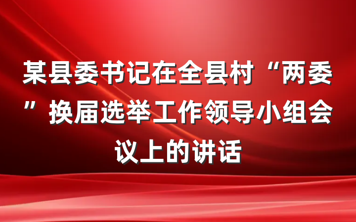某县委书记在全县村“两委”换届选举工作领导小组会议上的讲话