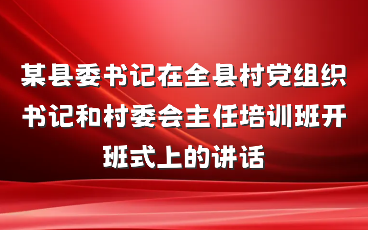 某县委书记在全县村党组织书记和村委会主任培训班开班式上的讲话