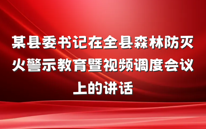 某县委书记在全县森林防灭火警示教育暨视频调度会议上的讲话