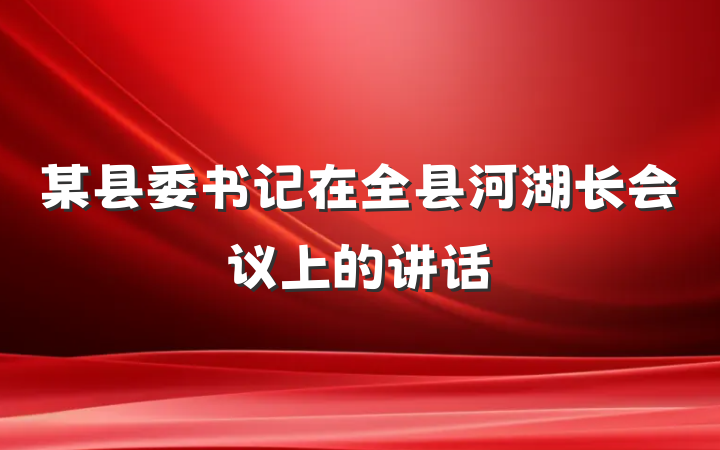 某县委书记在全县河湖长会议上的讲话