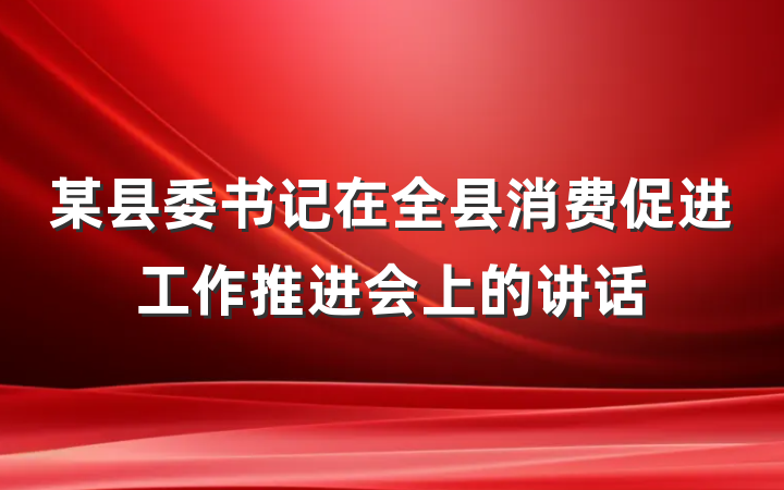 某县委书记在全县消费促进工作推进会上的讲话