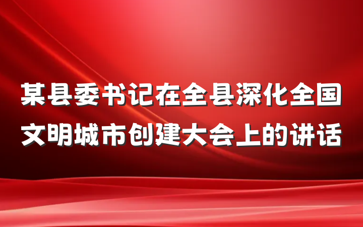 某县委书记在全县深化全国文明城市创建大会上的讲话