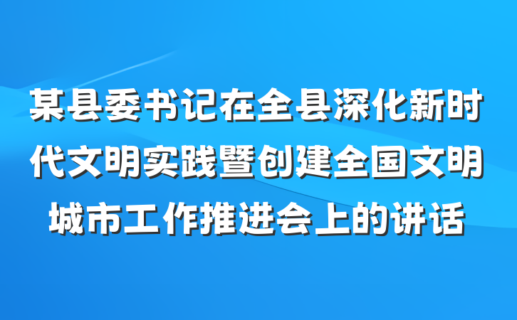 某县委书记在全县深化新时代文明实践暨创建全国文明城市工作推进会上的讲话
