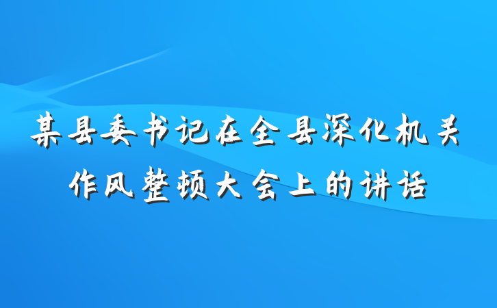 某县委书记在全县深化机关作风整顿大会上的讲话